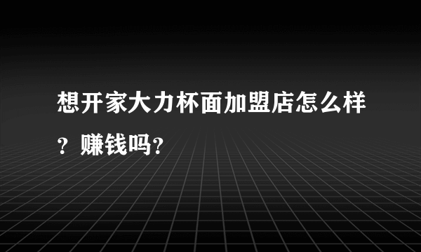 想开家大力杯面加盟店怎么样？赚钱吗？