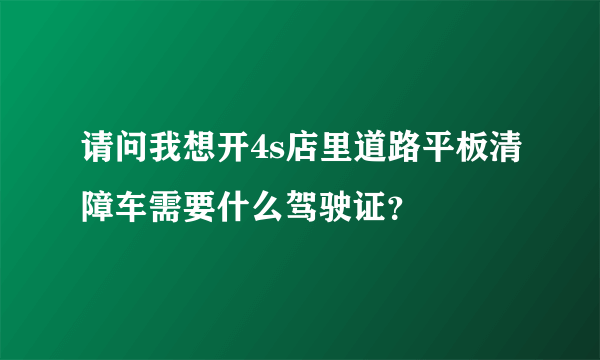 请问我想开4s店里道路平板清障车需要什么驾驶证？