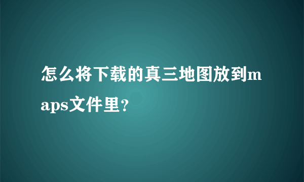 怎么将下载的真三地图放到maps文件里？