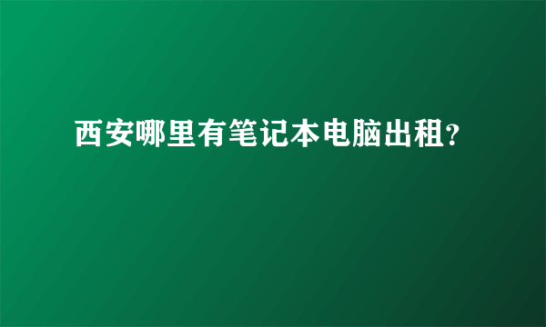 西安哪里有笔记本电脑出租？