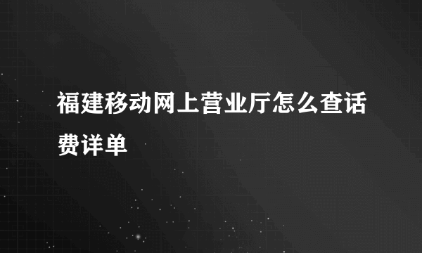 福建移动网上营业厅怎么查话费详单