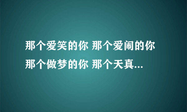 那个爱笑的你 那个爱闹的你 那个做梦的你 那个天真的你 —— 断奶 佟亚丽 这是什么歌快想想