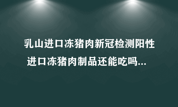 乳山进口冻猪肉新冠检测阳性 进口冻猪肉制品还能吃吗 不可以吃