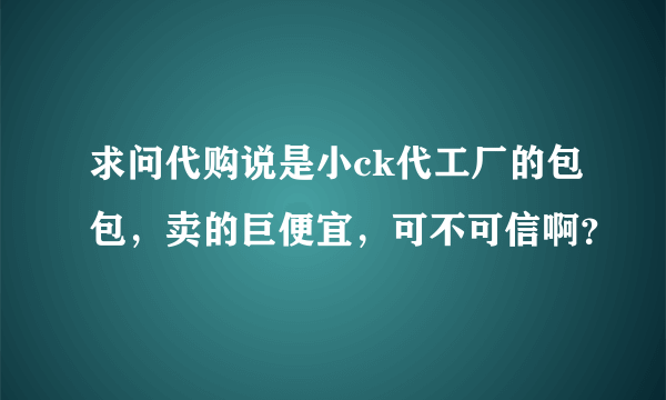 求问代购说是小ck代工厂的包包，卖的巨便宜，可不可信啊？