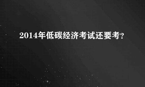 2014年低碳经济考试还要考？