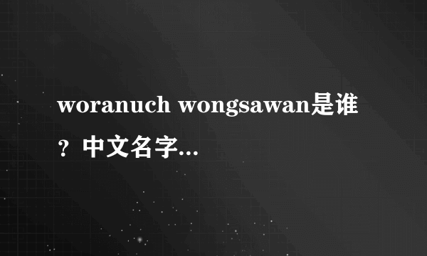 woranuch wongsawan是谁？中文名字叫什么？