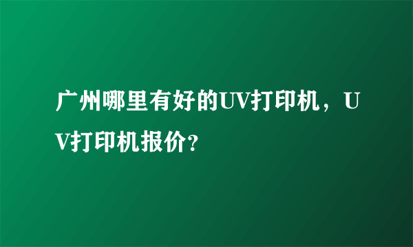 广州哪里有好的UV打印机，UV打印机报价？