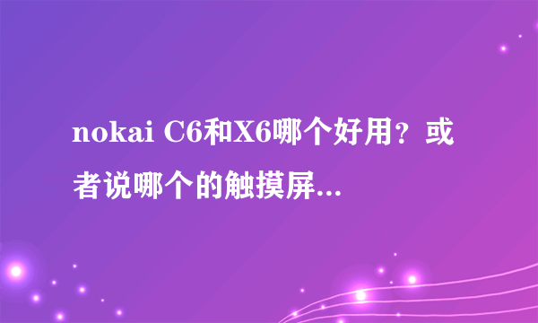 nokai C6和X6哪个好用？或者说哪个的触摸屏反映更好？