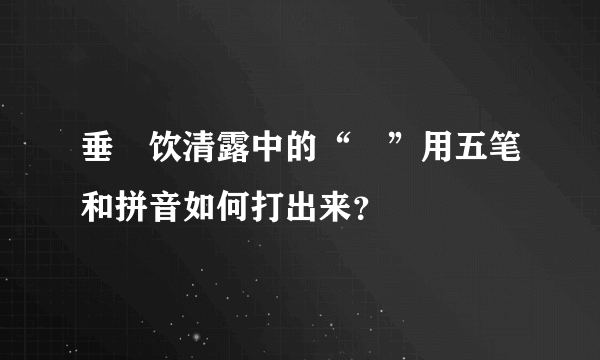 垂緌饮清露中的“緌”用五笔和拼音如何打出来？