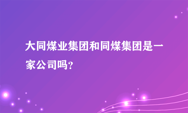 大同煤业集团和同煤集团是一家公司吗？