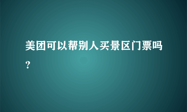 美团可以帮别人买景区门票吗？