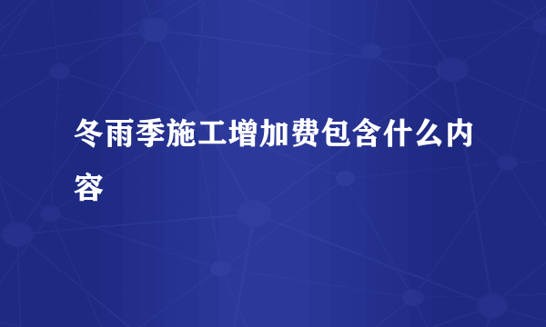 冬雨季施工增加费包含什么内容