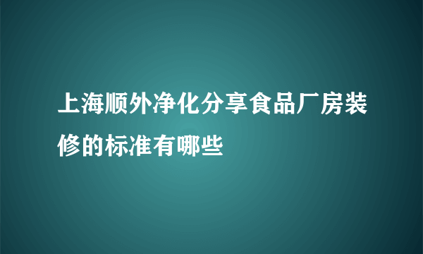 上海顺外净化分享食品厂房装修的标准有哪些