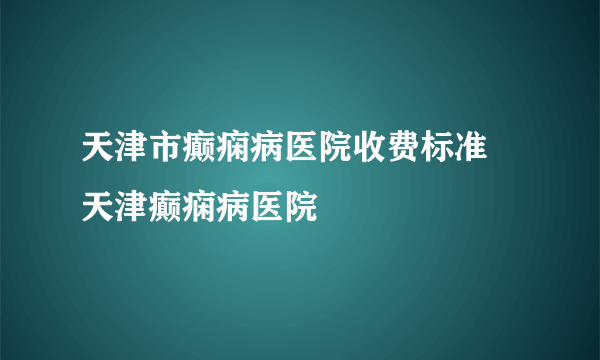 天津市癫痫病医院收费标准 天津癫痫病医院