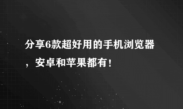 分享6款超好用的手机浏览器，安卓和苹果都有！