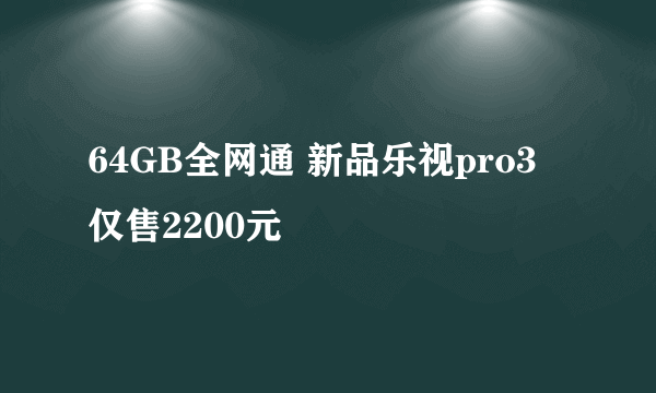 64GB全网通 新品乐视pro3 仅售2200元