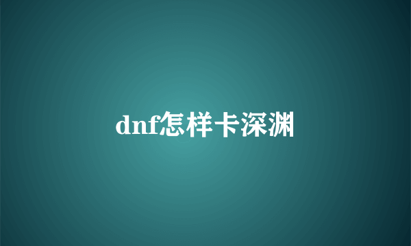 dnf怎样卡深渊