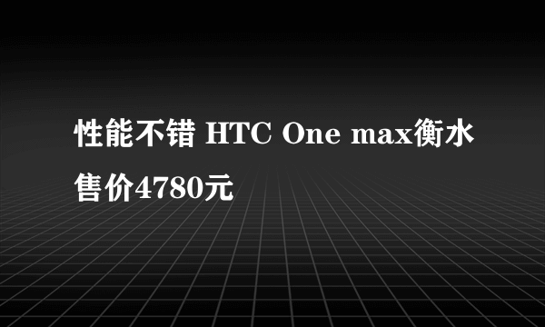 性能不错 HTC One max衡水售价4780元