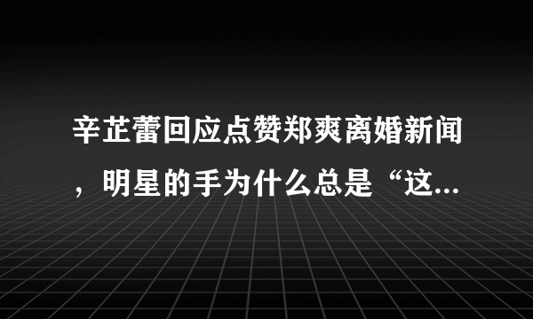 辛芷蕾回应点赞郑爽离婚新闻，明星的手为什么总是“这么滑”？