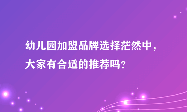 幼儿园加盟品牌选择茫然中，大家有合适的推荐吗？