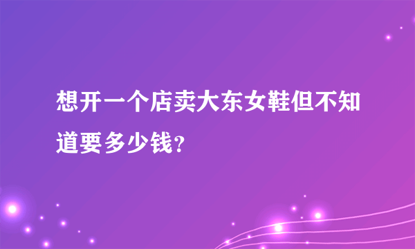 想开一个店卖大东女鞋但不知道要多少钱？