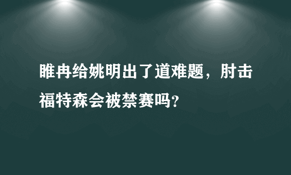 睢冉给姚明出了道难题，肘击福特森会被禁赛吗？