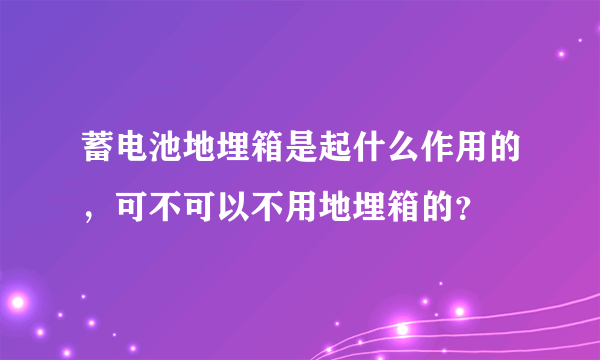 蓄电池地埋箱是起什么作用的，可不可以不用地埋箱的？