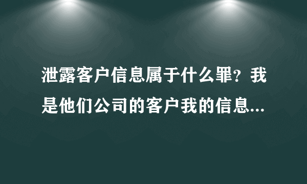 泄露客户信息属于什么罪？我是他们公司的客户我的信息被他们泄露了，他们违法吗？