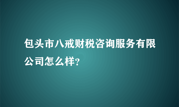 包头市八戒财税咨询服务有限公司怎么样？