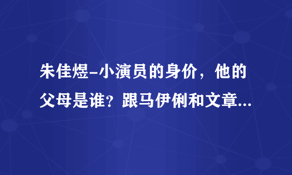 朱佳煜-小演员的身价，他的父母是谁？跟马伊俐和文章的关系是什么？（小爸爸）电视剧