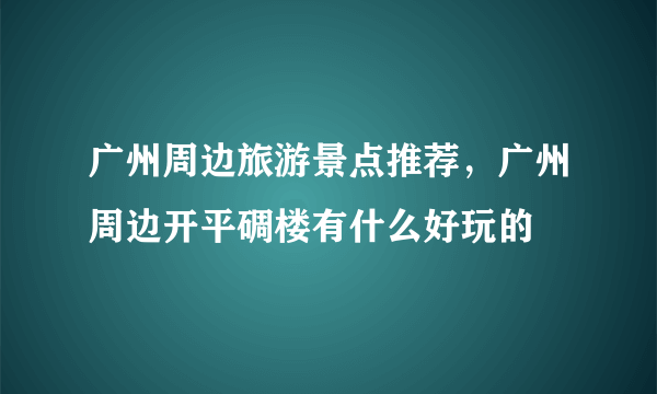 广州周边旅游景点推荐，广州周边开平碉楼有什么好玩的