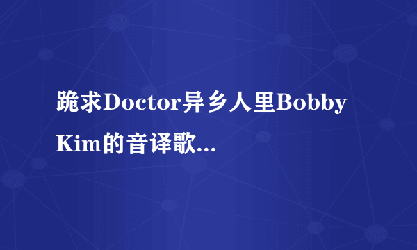 跪求Doctor异乡人里Bobby Kim的音译歌词（不要罗马音）