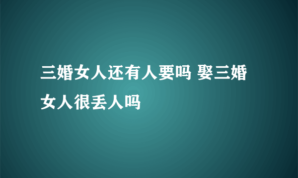 三婚女人还有人要吗 娶三婚女人很丢人吗