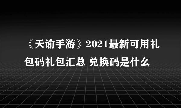 《天谕手游》2021最新可用礼包码礼包汇总 兑换码是什么