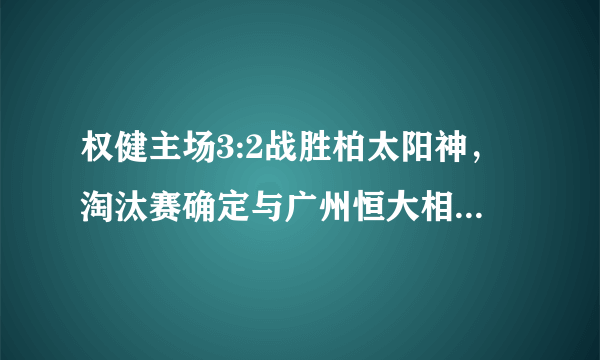 权健主场3:2战胜柏太阳神，淘汰赛确定与广州恒大相遇，两支球队谁能够赢下比赛？