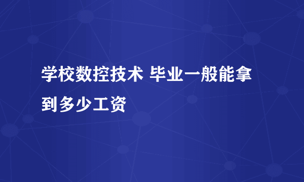 学校数控技术 毕业一般能拿到多少工资