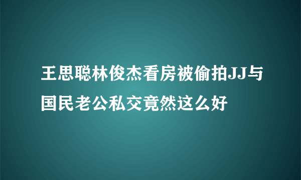 王思聪林俊杰看房被偷拍JJ与国民老公私交竟然这么好