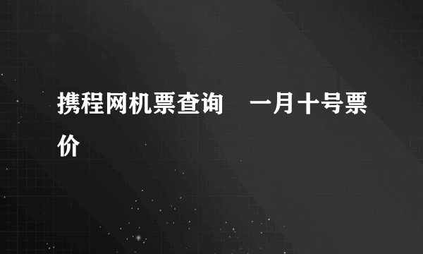 携程网机票查询　一月十号票价