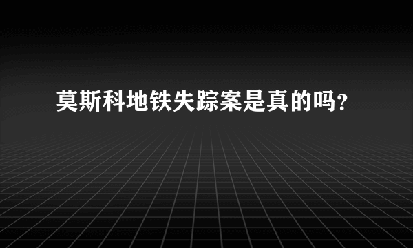 莫斯科地铁失踪案是真的吗？