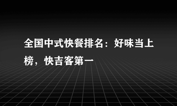 全国中式快餐排名：好味当上榜，快吉客第一