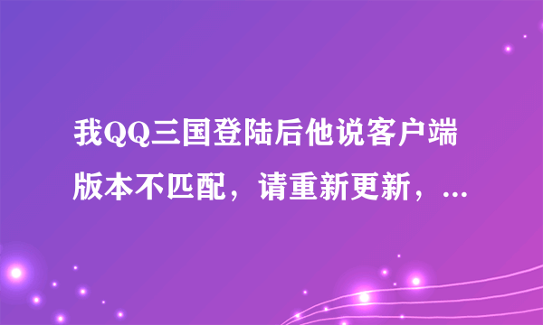 我QQ三国登陆后他说客户端版本不匹配，请重新更新，可是我是最新版的了。试了好几次了