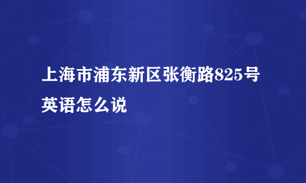 上海市浦东新区张衡路825号 英语怎么说