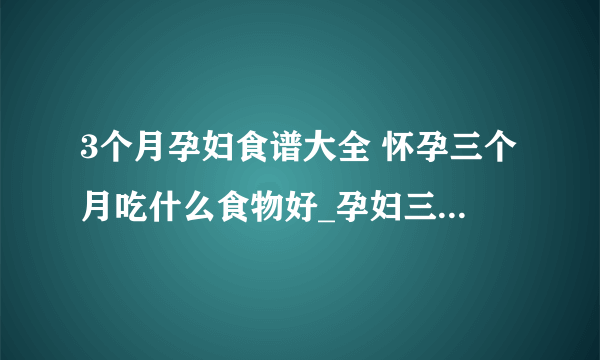 3个月孕妇食谱大全 怀孕三个月吃什么食物好_孕妇三个月食谱有哪些