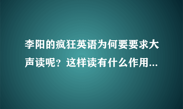 李阳的疯狂英语为何要要求大声读呢？这样读有什么作用呢？和小声读带来的作用有什么不同啦？