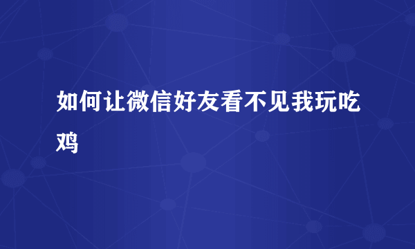 如何让微信好友看不见我玩吃鸡