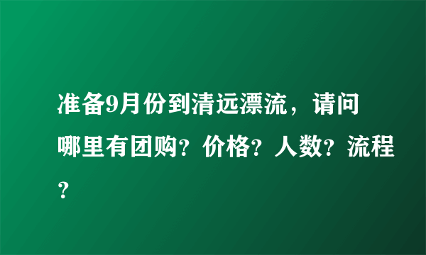 准备9月份到清远漂流，请问哪里有团购？价格？人数？流程？