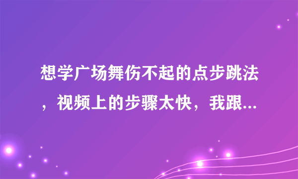 想学广场舞伤不起的点步跳法，视频上的步骤太快，我跟不上。急求慢动作分解视频。在哪儿能找到？