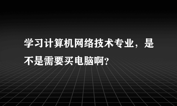 学习计算机网络技术专业，是不是需要买电脑啊？