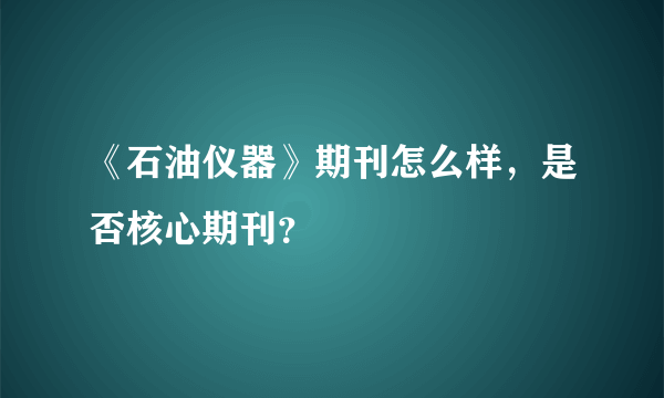 《石油仪器》期刊怎么样，是否核心期刊？