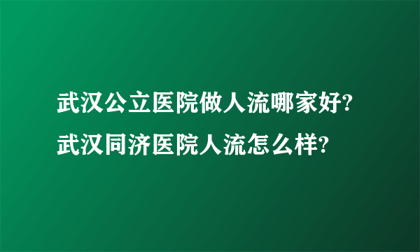 武汉公立医院做人流哪家好?武汉同济医院人流怎么样?